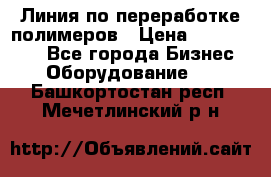 Линия по переработке полимеров › Цена ­ 2 000 000 - Все города Бизнес » Оборудование   . Башкортостан респ.,Мечетлинский р-н